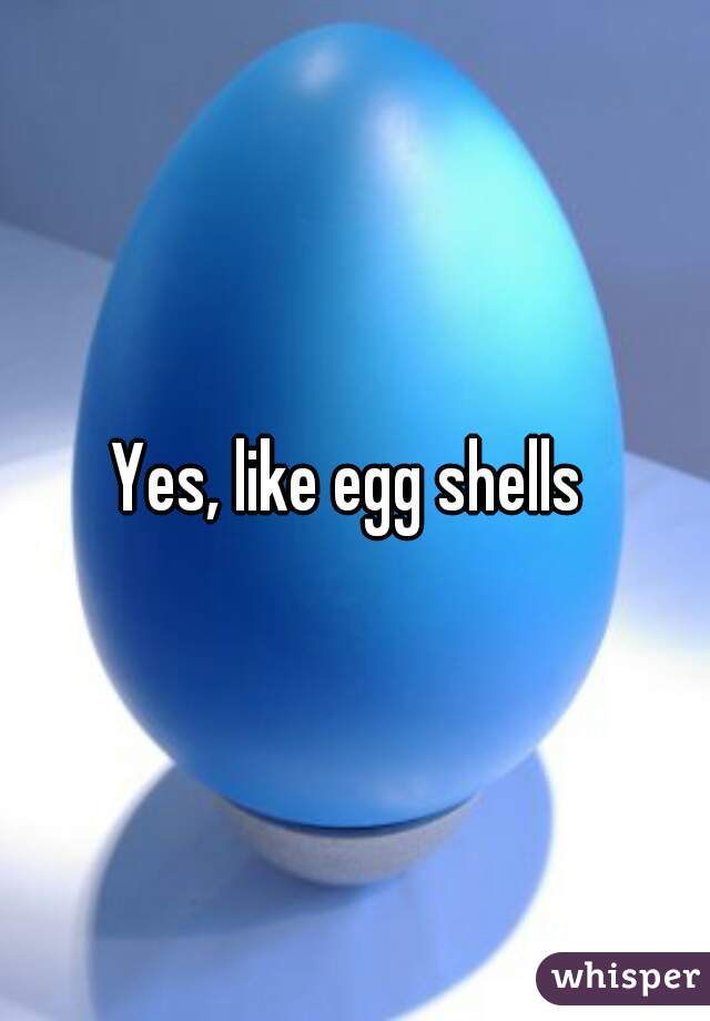 Yes, like egg shells 