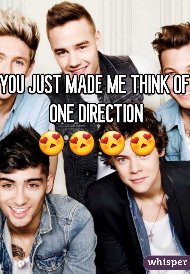 YOU JUST MADE ME THINK OF ONE DIRECTION 😍😍😍😍    