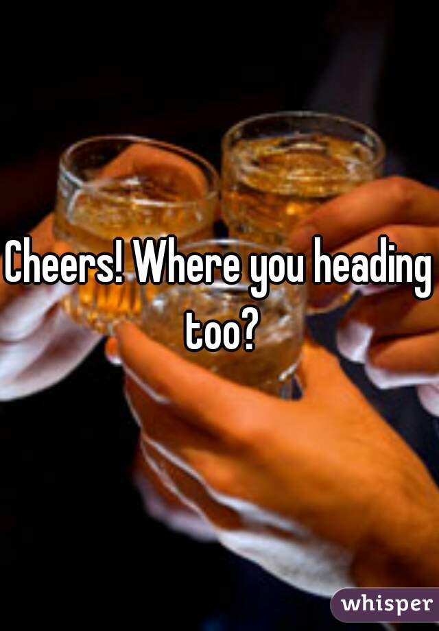Cheers! Where you heading too?