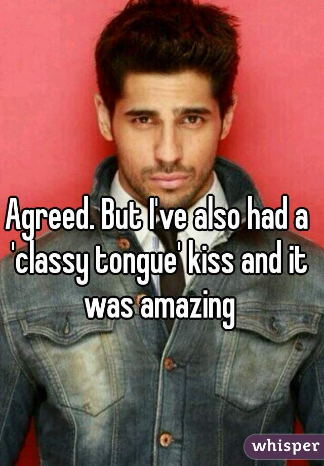 Agreed. But I've also had a 'classy tongue' kiss and it was amazing