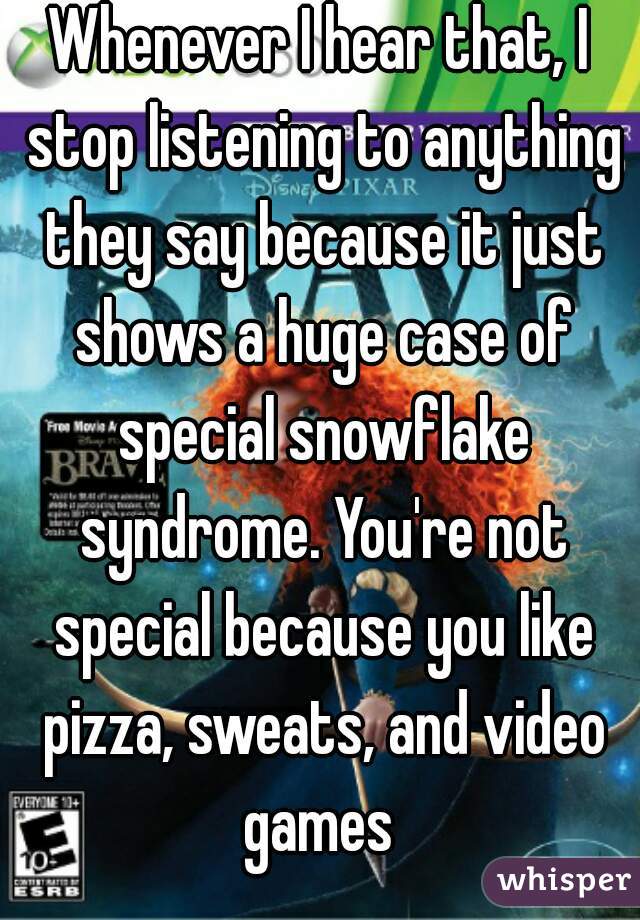 Whenever I hear that, I stop listening to anything they say because it just shows a huge case of special snowflake syndrome. You're not special because you like pizza, sweats, and video games 