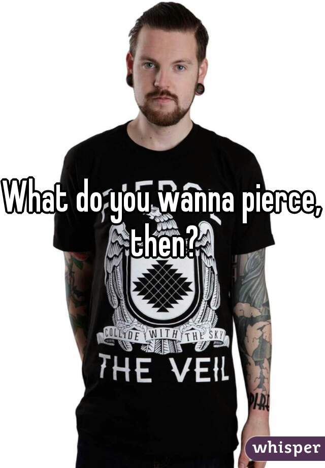 What do you wanna pierce, then?
