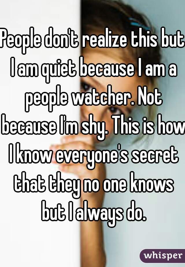 People don't realize this but I am quiet because I am a people watcher. Not because I'm shy. This is how I know everyone's secret that they no one knows but I always do.