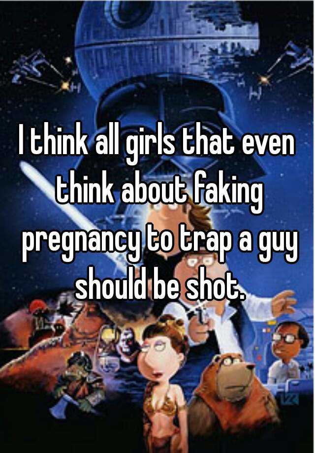 I think all girls that even think about faking pregnancy to trap a guy should be shot.