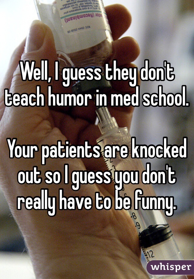 Well, I guess they don't teach humor in med school.

Your patients are knocked out so I guess you don't really have to be funny.