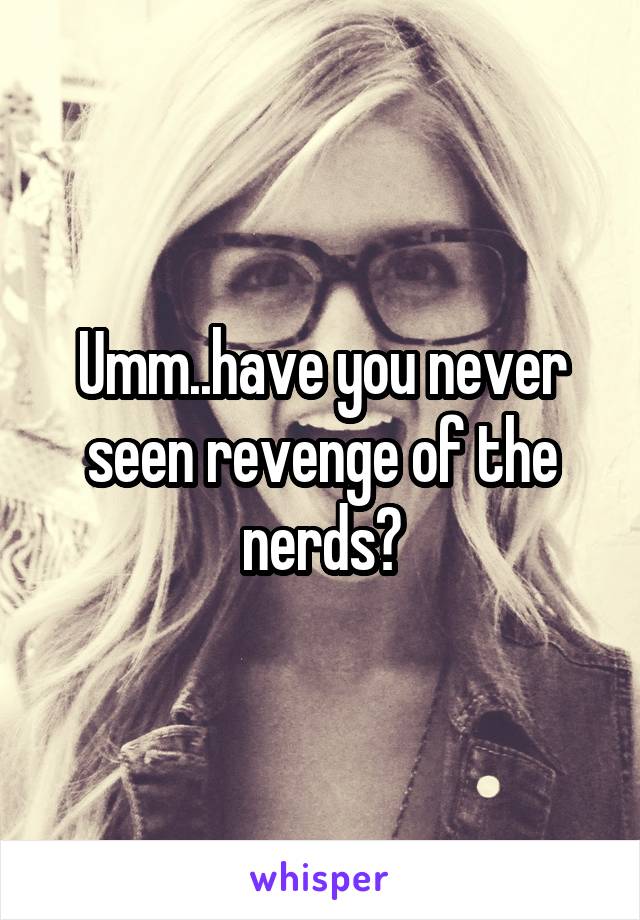 Umm..have you never seen revenge of the nerds?