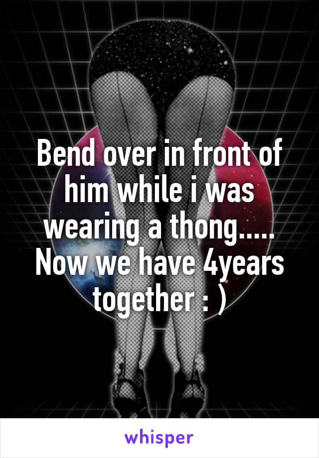 Bend over in front of him while i was wearing a thong..... Now we have 4years together : )