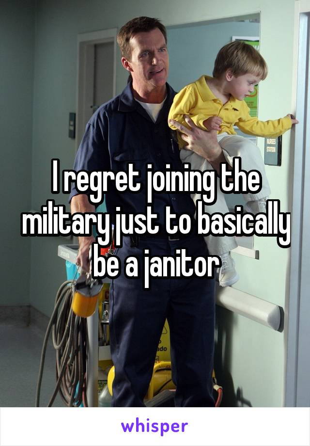I regret joining the military just to basically be a janitor
