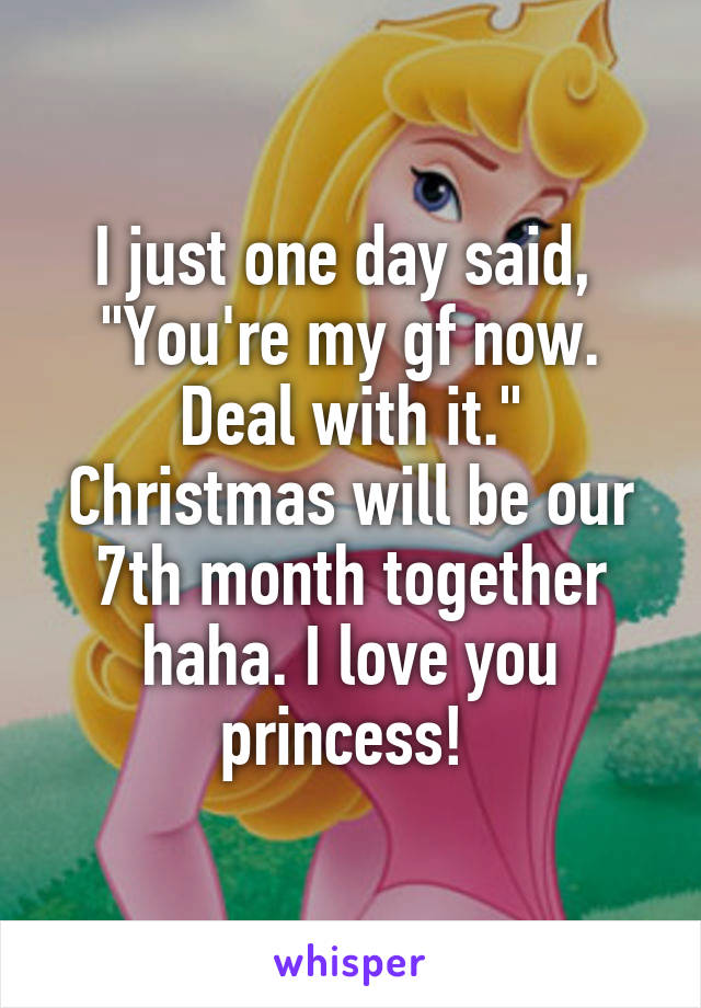 I just one day said,  "You're my gf now. Deal with it." Christmas will be our 7th month together haha. I love you princess! 