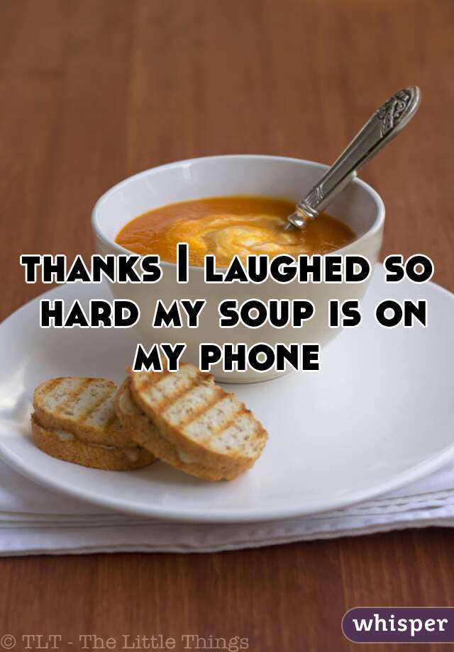 thanks I laughed so hard my soup is on my phone 