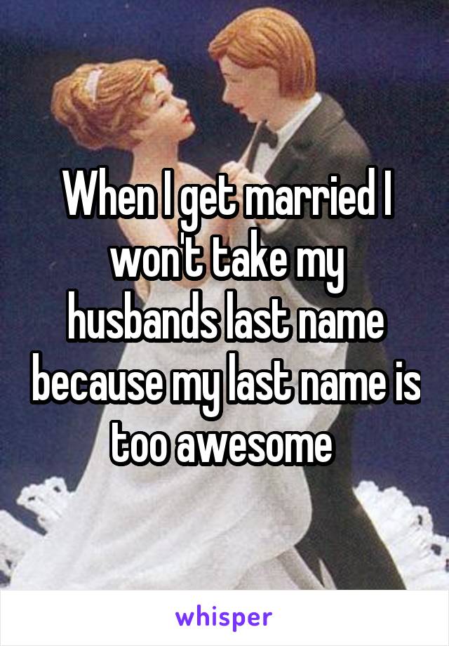 When I get married I won't take my husbands last name because my last name is too awesome 