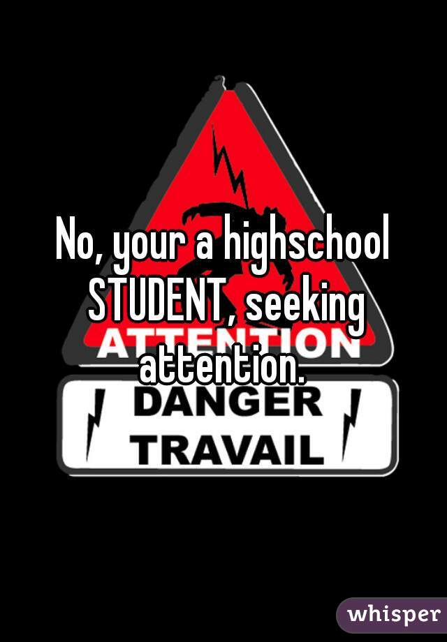No, your a highschool STUDENT, seeking attention. 