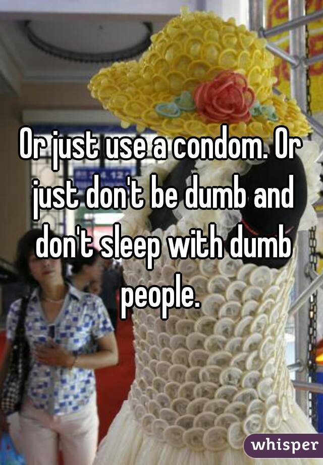 Or just use a condom. Or just don't be dumb and don't sleep with dumb people. 