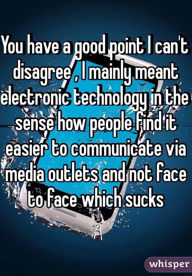 You have a good point I can't disagree , I mainly meant electronic technology in the sense how people find it easier to communicate via media outlets and not face to face which sucks 