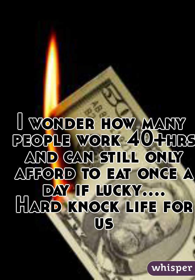 I wonder how many people work 40+hrs and can still only afford to eat once a day if lucky.... Hard knock life for us