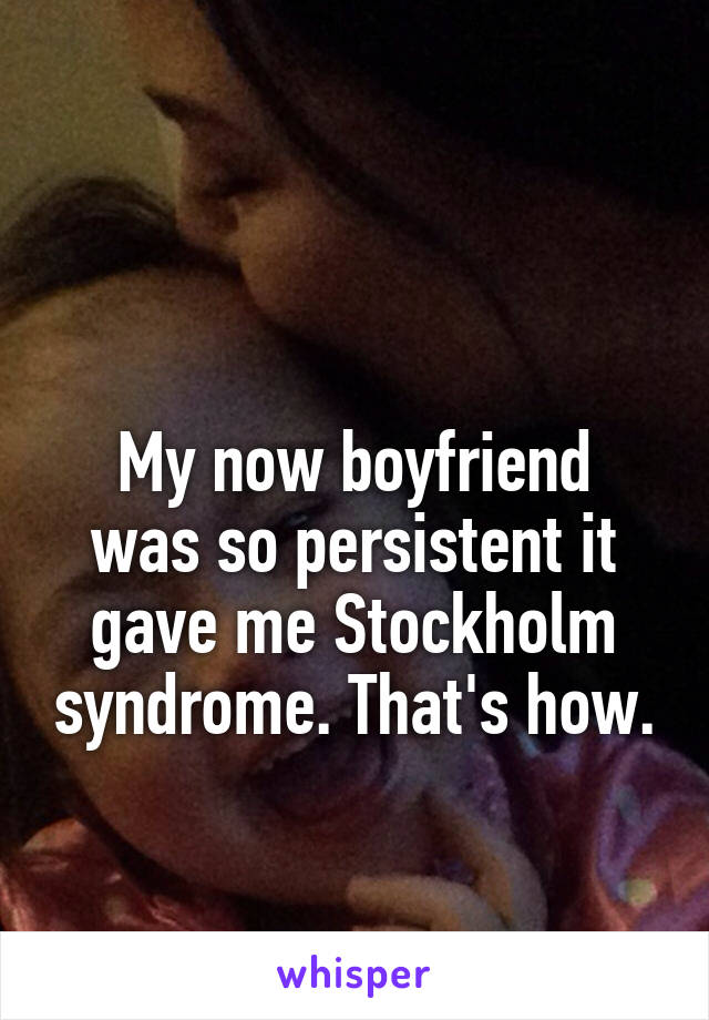 

My now boyfriend was so persistent it gave me Stockholm syndrome. That's how.