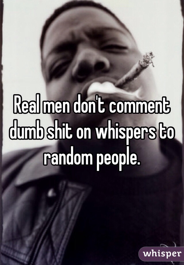 Real men don't comment dumb shit on whispers to random people.