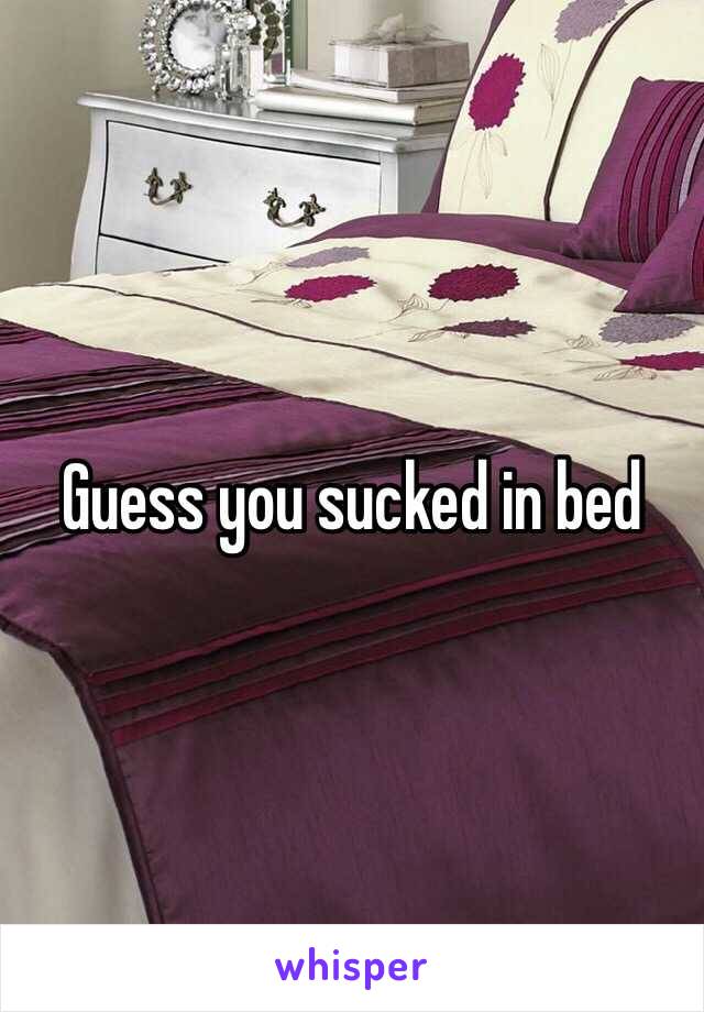 Guess you sucked in bed