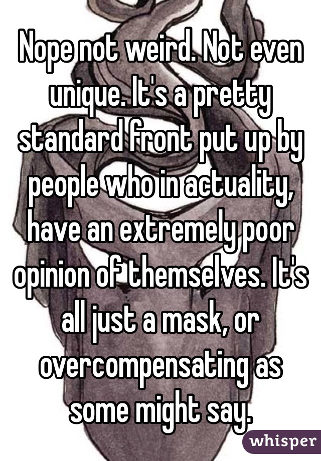 Nope not weird. Not even unique. It's a pretty standard front put up by people who in actuality, have an extremely poor opinion of themselves. It's all just a mask, or overcompensating as some might say. 