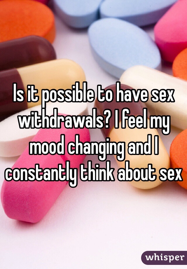 Is it possible to have sex withdrawals? I feel my mood changing and I constantly think about sex 