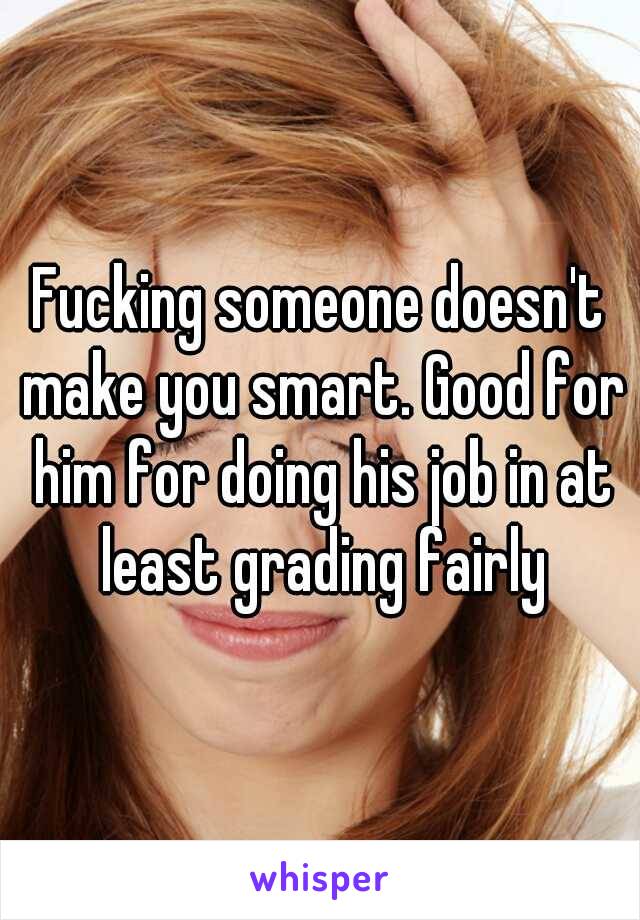 Fucking someone doesn't make you smart. Good for him for doing his job in at least grading fairly