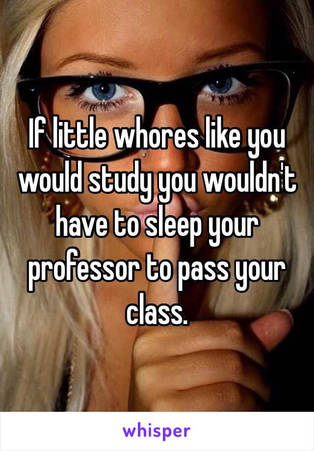 If little whores like you would study you wouldn't have to sleep your professor to pass your class.