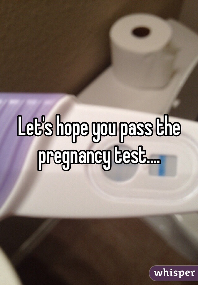 Let's hope you pass the pregnancy test....