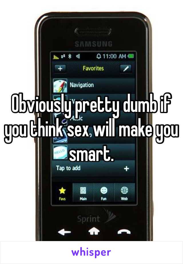 Obviously pretty dumb if you think sex will make you smart. 