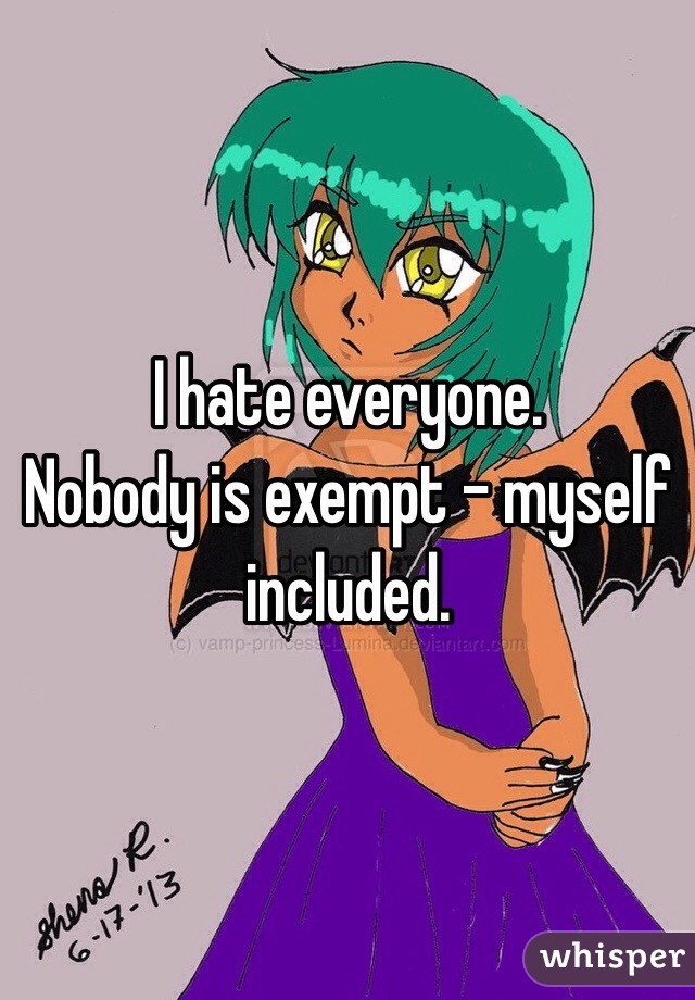 I hate everyone. 
Nobody is exempt - myself included. 