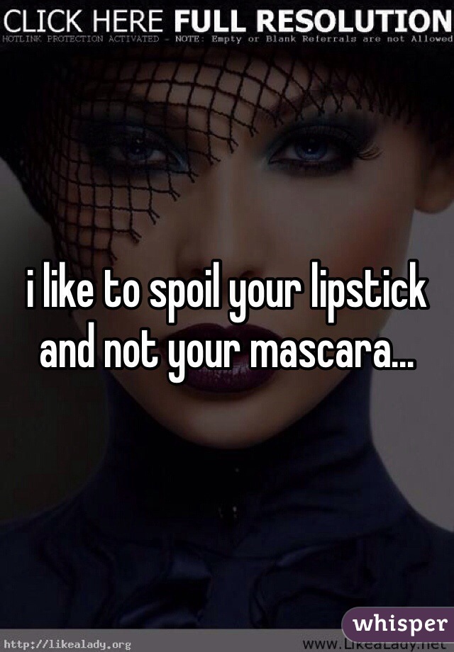 i like to spoil your lipstick and not your mascara...
