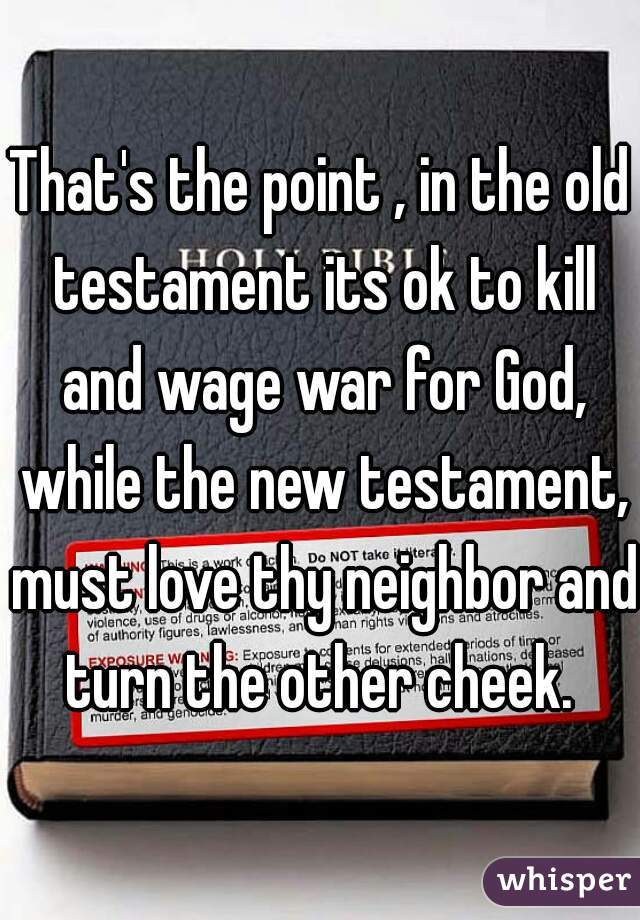 That's the point , in the old testament its ok to kill and wage war for God, while the new testament, must love thy neighbor and turn the other cheek. 