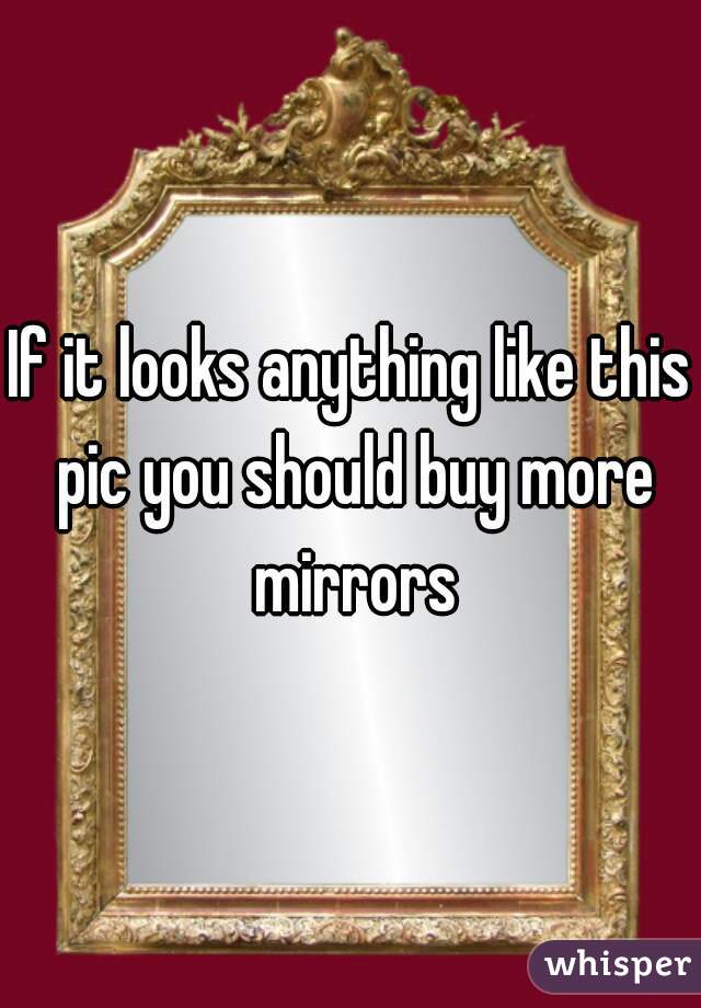 If it looks anything like this pic you should buy more mirrors