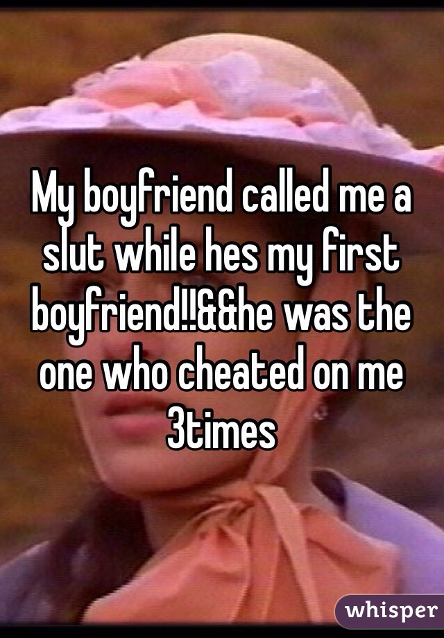 My boyfriend called me a slut while hes my first boyfriend!!&&he was the one who cheated on me 3times