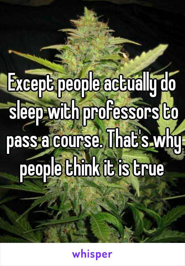 Except people actually do sleep with professors to pass a course. That's why people think it is true 