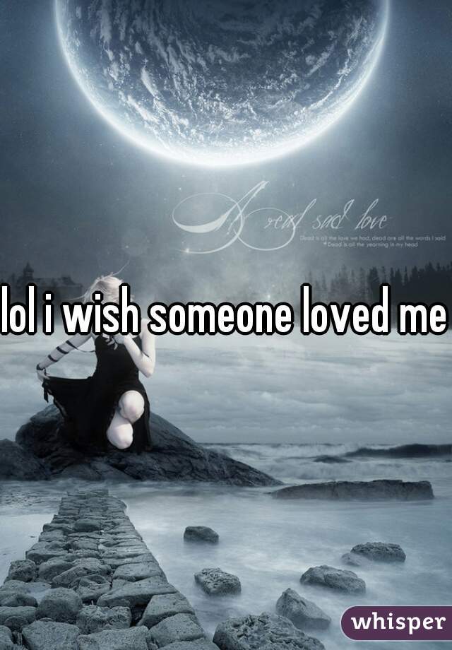 lol i wish someone loved me