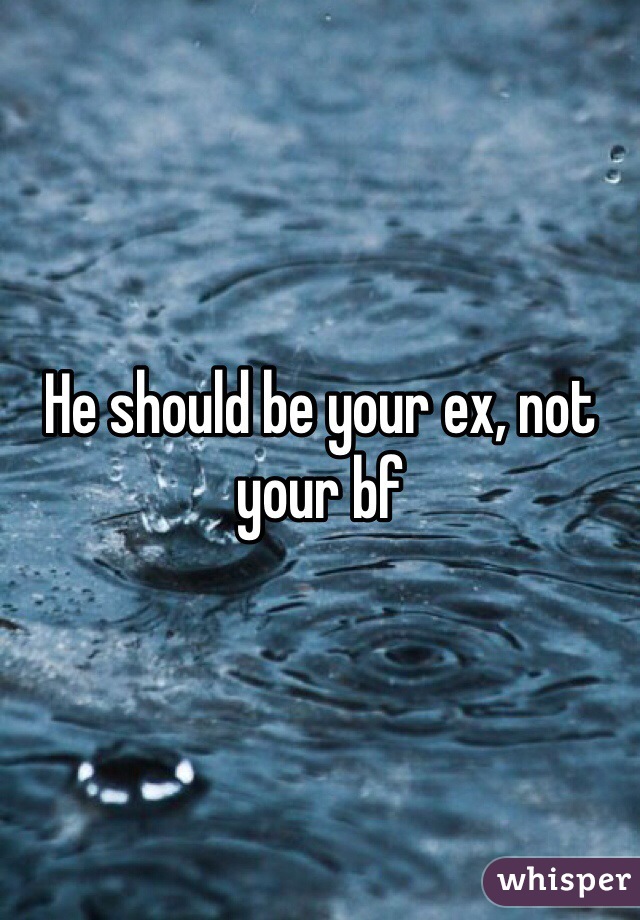 He should be your ex, not your bf