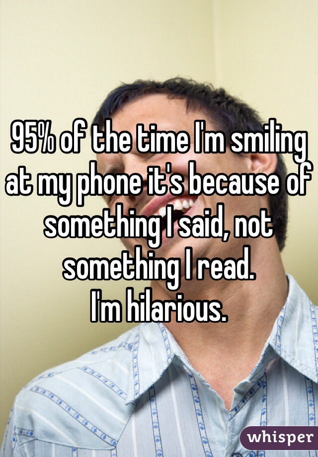 95% of the time I'm smiling at my phone it's because of something I said, not something I read.
I'm hilarious.
