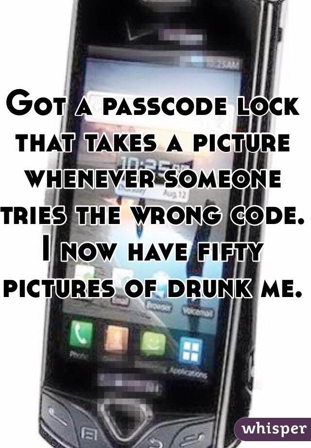 Got a passcode lock that takes a picture whenever someone tries the wrong code.
I now have fifty pictures of drunk me.