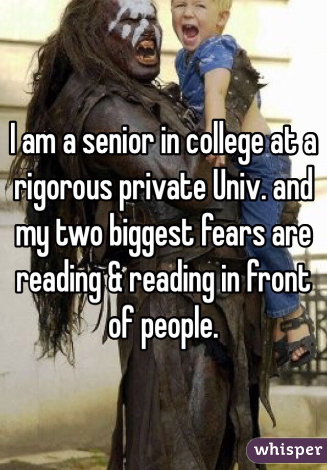 I am a senior in college at a rigorous private Univ. and my two biggest fears are reading & reading in front of people.   