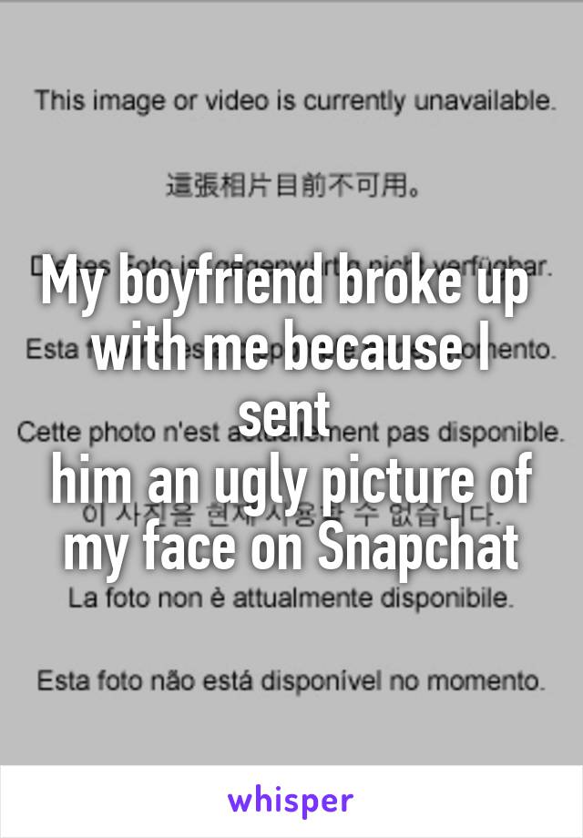 My boyfriend broke up 
with me because I sent 
him an ugly picture of my face on Snapchat