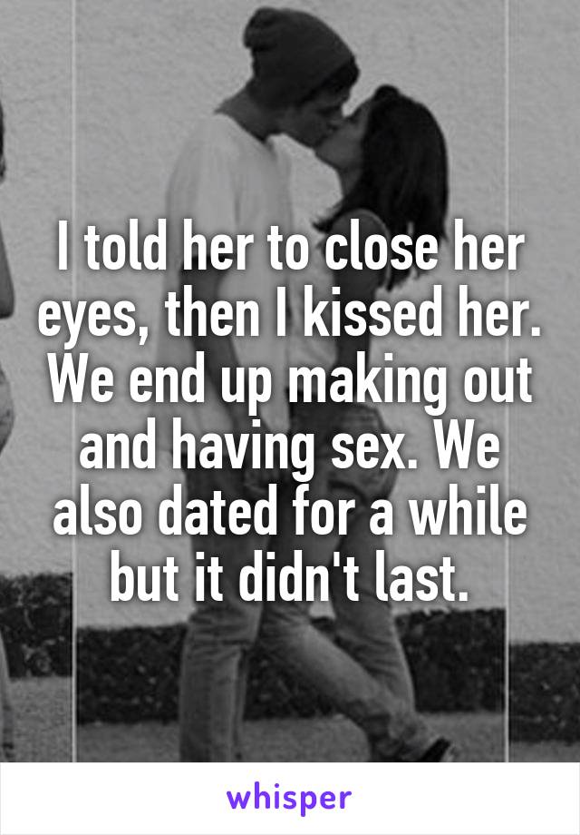 I told her to close her eyes, then I kissed her. We end up making out and having sex. We also dated for a while but it didn't last.