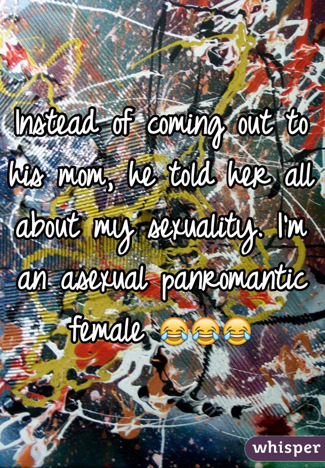 Instead of coming out to his mom, he told her all about my sexuality. I'm an asexual panromantic female 😂😂😂