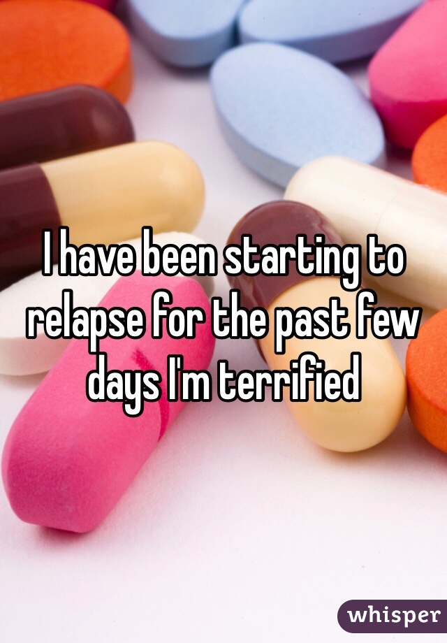 I have been starting to relapse for the past few days I'm terrified 