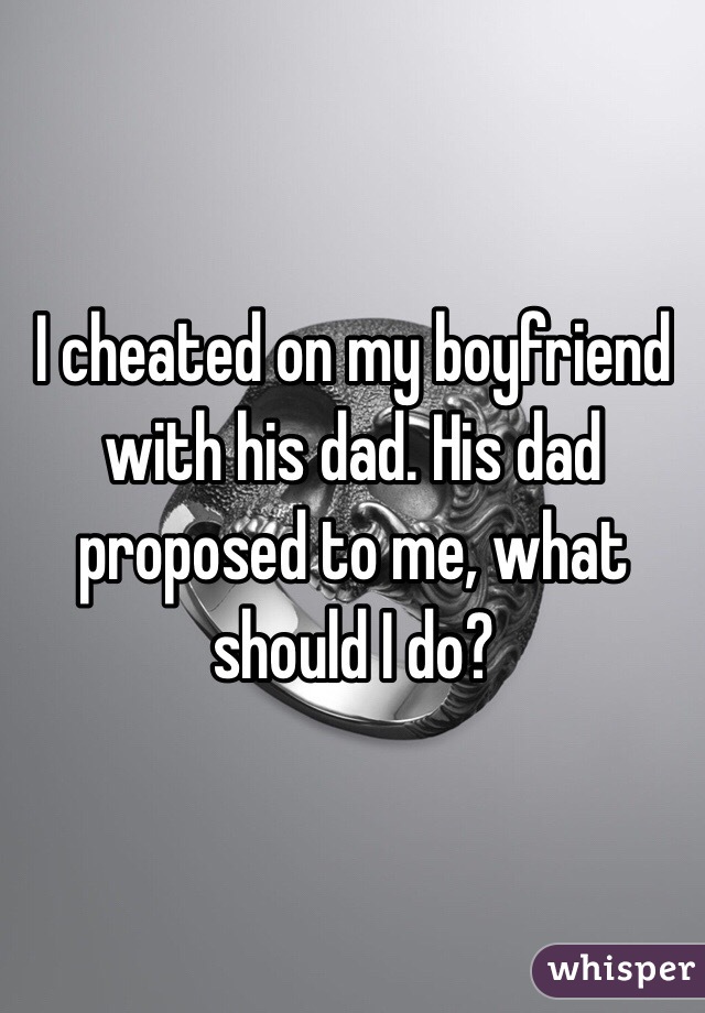 I cheated on my boyfriend with his dad. His dad proposed to me, what should I do? 