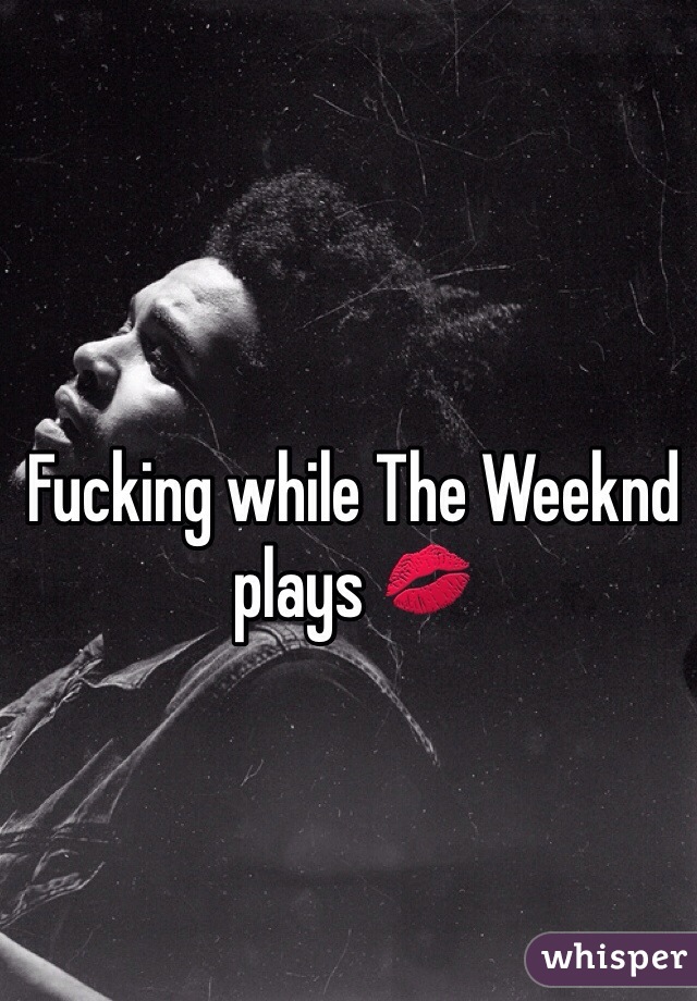 Fucking while The Weeknd plays 💋