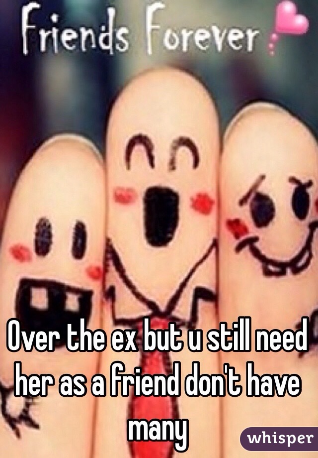 Over the ex but u still need her as a friend don't have many 