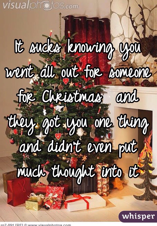 It sucks knowing you went all out for someone for Christmas  and they got you one thing and didn't even put much thought into it 