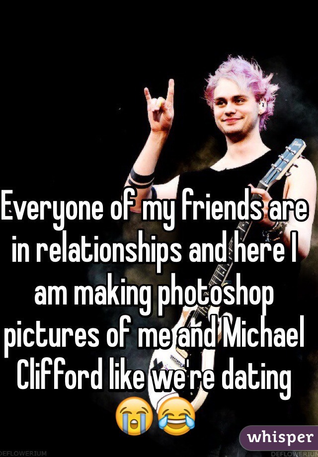 Everyone of my friends are in relationships and here I am making photoshop pictures of me and Michael Clifford like we're dating 