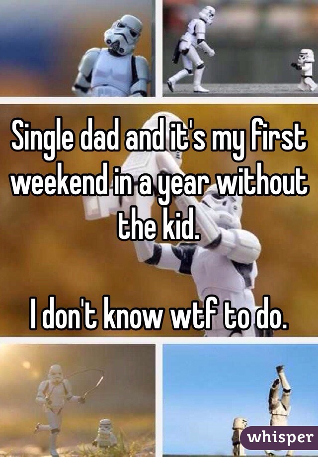 Single dad and it's my first weekend in a year without the kid. 

I don't know wtf to do. 
