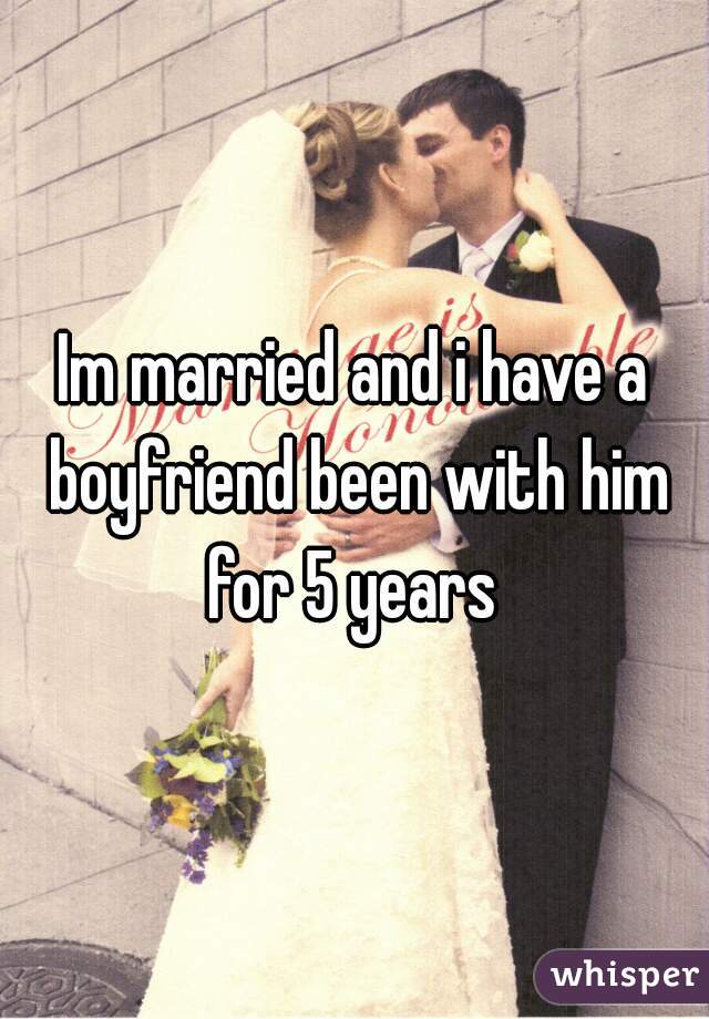 Im married and i have a boyfriend been with him for 5 years 